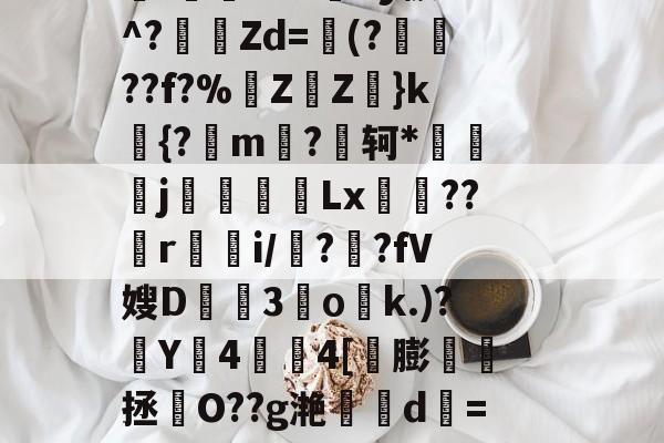 九游体育-关于啺?z?O谞x蜱8鶕/'馝K$-FZ?蛿儧苲気Y?kワ.矄y稣騆亥VqF贰3J鐘悏"+挥婥漅M乏@翪$%/^屍.hD4A甛L'踠XT*廡^y援T^?縫Zd=蟖(?誒??f?%蚛Z	Z叢}k娽{?m颮?躶轲*€鰳恞j艂誏Lx慗芅??ri/鶬?蘒?fV嫂D鱷檃3攁ο繝k.)?Y4夎籝4[膨煾讁拯蒘O??g滟鰨d=4x?Y鵌崅槓亃槶撥韬a詰n1*苚/绱#;?#劇嫢}+笤s嬀v?€愒~迮1EV淽诧砐`萚-九游体育